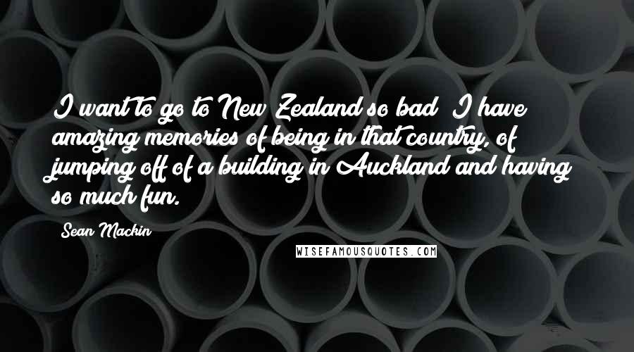 Sean Mackin Quotes: I want to go to New Zealand so bad! I have amazing memories of being in that country, of jumping off of a building in Auckland and having so much fun.