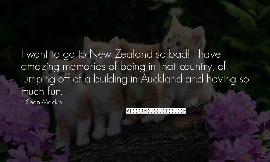 Sean Mackin Quotes: I want to go to New Zealand so bad! I have amazing memories of being in that country, of jumping off of a building in Auckland and having so much fun.