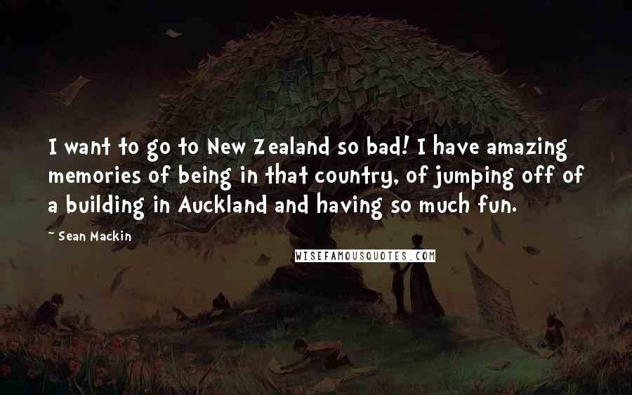 Sean Mackin Quotes: I want to go to New Zealand so bad! I have amazing memories of being in that country, of jumping off of a building in Auckland and having so much fun.