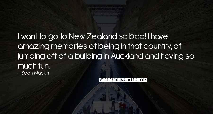 Sean Mackin Quotes: I want to go to New Zealand so bad! I have amazing memories of being in that country, of jumping off of a building in Auckland and having so much fun.