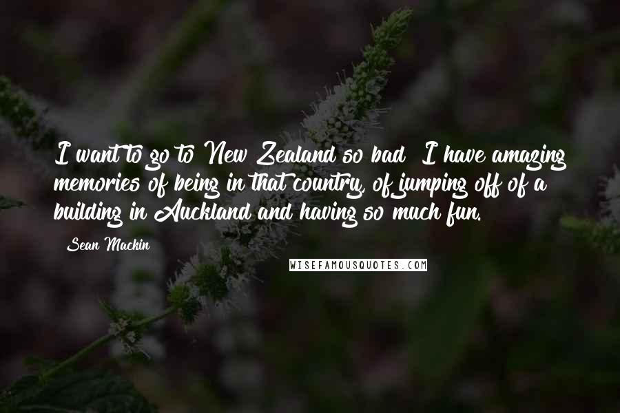 Sean Mackin Quotes: I want to go to New Zealand so bad! I have amazing memories of being in that country, of jumping off of a building in Auckland and having so much fun.