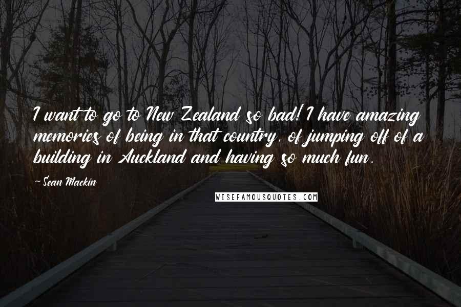 Sean Mackin Quotes: I want to go to New Zealand so bad! I have amazing memories of being in that country, of jumping off of a building in Auckland and having so much fun.