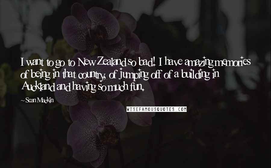 Sean Mackin Quotes: I want to go to New Zealand so bad! I have amazing memories of being in that country, of jumping off of a building in Auckland and having so much fun.