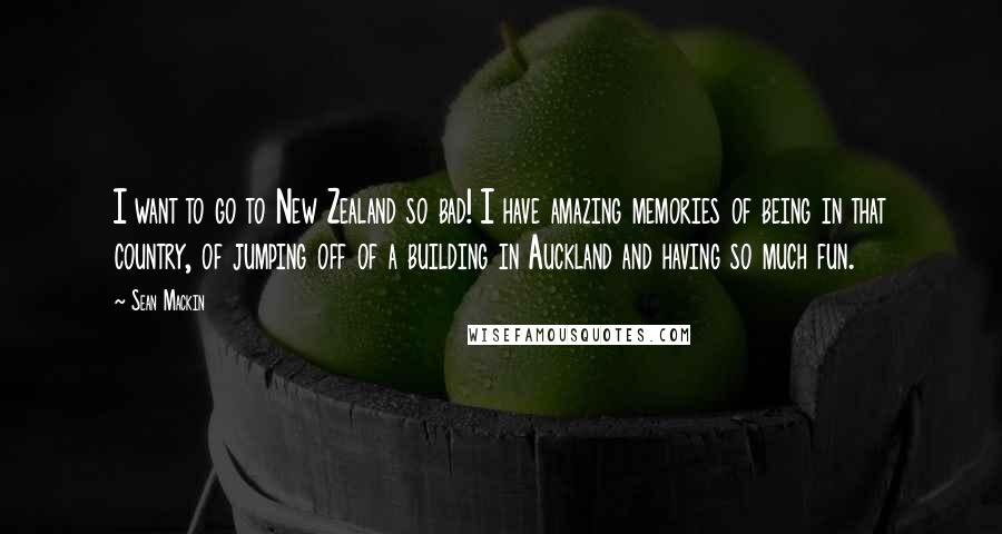 Sean Mackin Quotes: I want to go to New Zealand so bad! I have amazing memories of being in that country, of jumping off of a building in Auckland and having so much fun.