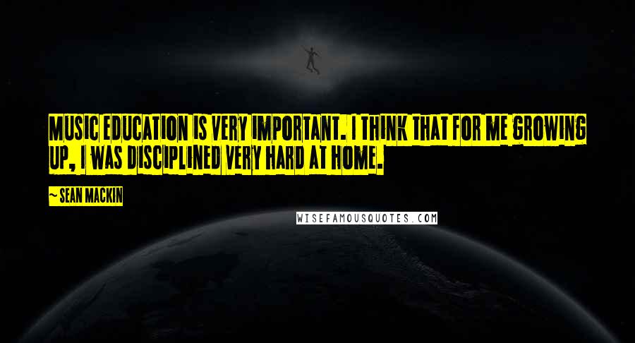 Sean Mackin Quotes: Music education is very important. I think that for me growing up, I was disciplined very hard at home.