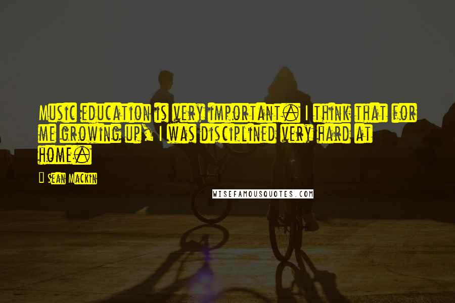 Sean Mackin Quotes: Music education is very important. I think that for me growing up, I was disciplined very hard at home.