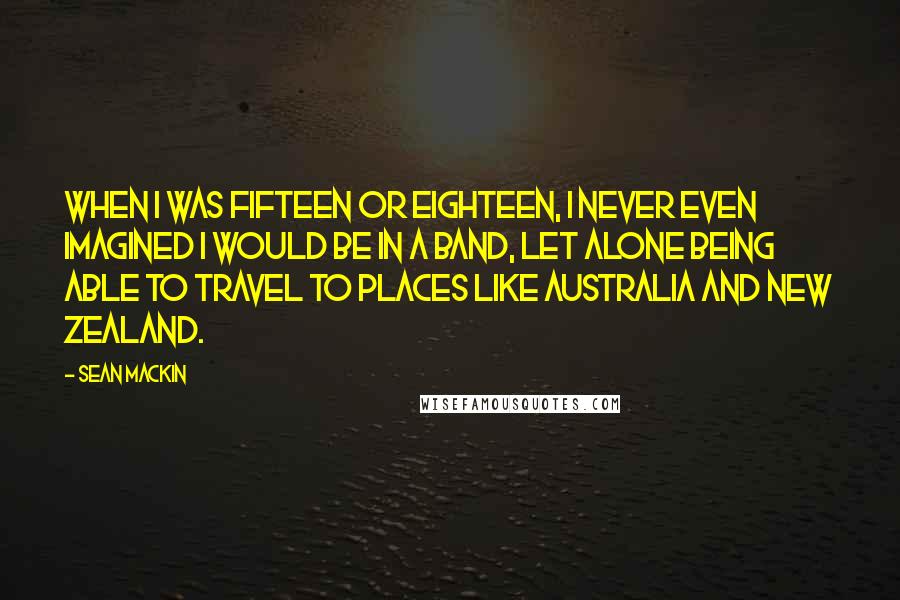 Sean Mackin Quotes: When I was fifteen or eighteen, I never even imagined I would be in a band, let alone being able to travel to places like Australia and New Zealand.