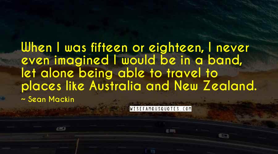 Sean Mackin Quotes: When I was fifteen or eighteen, I never even imagined I would be in a band, let alone being able to travel to places like Australia and New Zealand.