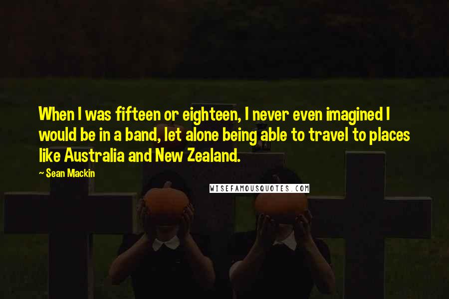 Sean Mackin Quotes: When I was fifteen or eighteen, I never even imagined I would be in a band, let alone being able to travel to places like Australia and New Zealand.