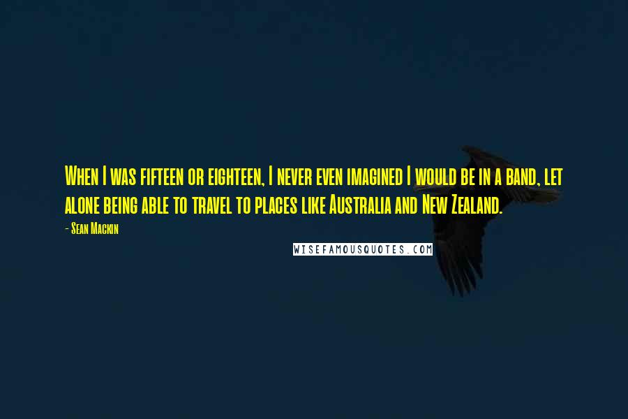 Sean Mackin Quotes: When I was fifteen or eighteen, I never even imagined I would be in a band, let alone being able to travel to places like Australia and New Zealand.
