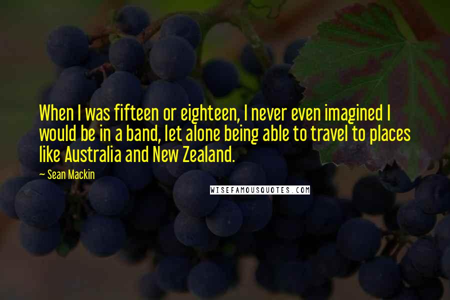 Sean Mackin Quotes: When I was fifteen or eighteen, I never even imagined I would be in a band, let alone being able to travel to places like Australia and New Zealand.