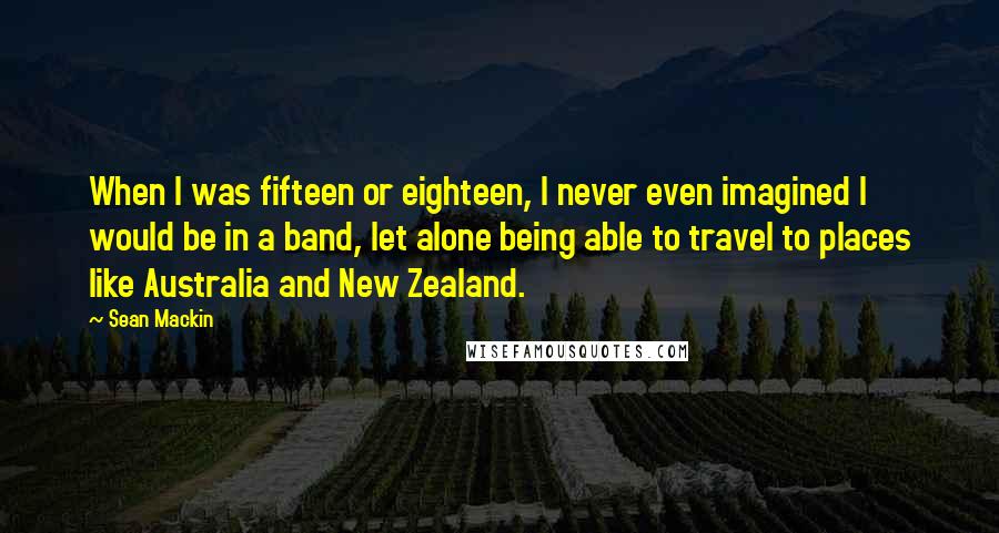 Sean Mackin Quotes: When I was fifteen or eighteen, I never even imagined I would be in a band, let alone being able to travel to places like Australia and New Zealand.
