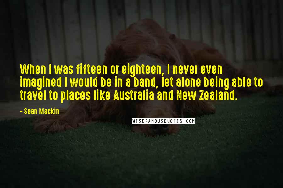 Sean Mackin Quotes: When I was fifteen or eighteen, I never even imagined I would be in a band, let alone being able to travel to places like Australia and New Zealand.
