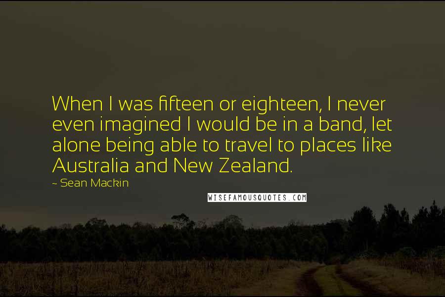 Sean Mackin Quotes: When I was fifteen or eighteen, I never even imagined I would be in a band, let alone being able to travel to places like Australia and New Zealand.