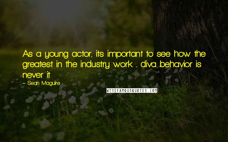 Sean Maguire Quotes: As a young actor, it's important to see how the greatest in the industry work ... diva behavior is never it.