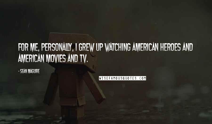 Sean Maguire Quotes: For me, personally, I grew up watching American heroes and American movies and TV.