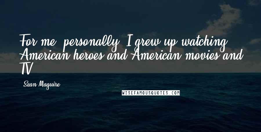 Sean Maguire Quotes: For me, personally, I grew up watching American heroes and American movies and TV.