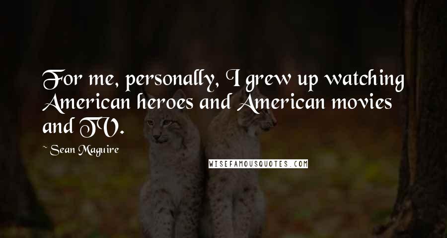 Sean Maguire Quotes: For me, personally, I grew up watching American heroes and American movies and TV.