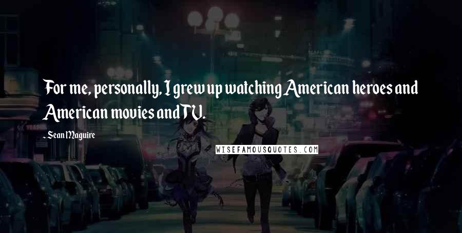 Sean Maguire Quotes: For me, personally, I grew up watching American heroes and American movies and TV.