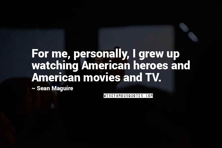 Sean Maguire Quotes: For me, personally, I grew up watching American heroes and American movies and TV.