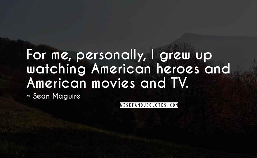 Sean Maguire Quotes: For me, personally, I grew up watching American heroes and American movies and TV.