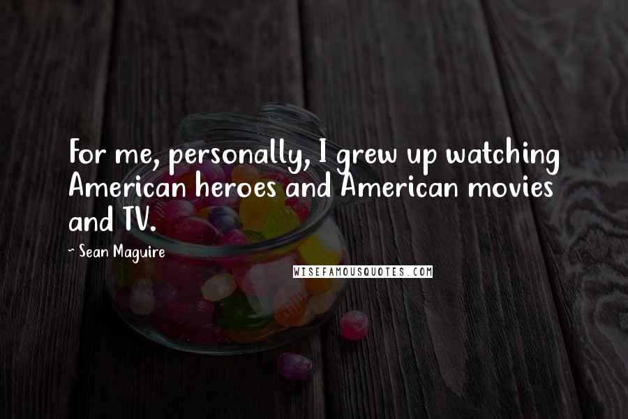 Sean Maguire Quotes: For me, personally, I grew up watching American heroes and American movies and TV.