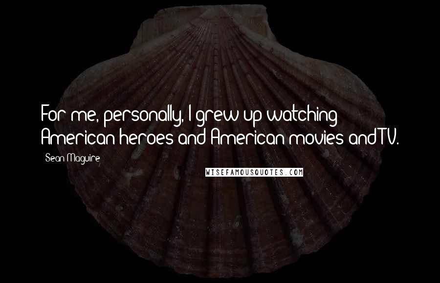 Sean Maguire Quotes: For me, personally, I grew up watching American heroes and American movies and TV.