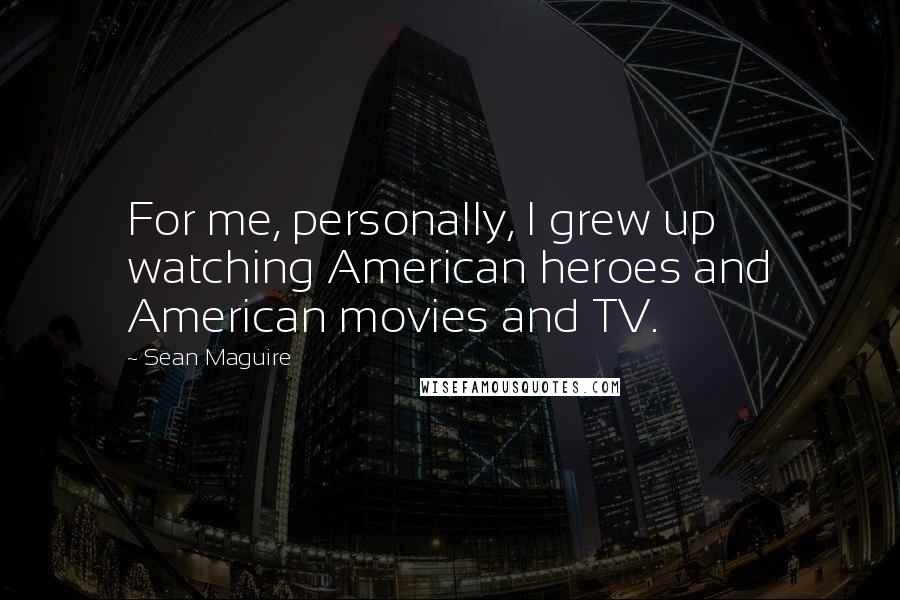 Sean Maguire Quotes: For me, personally, I grew up watching American heroes and American movies and TV.
