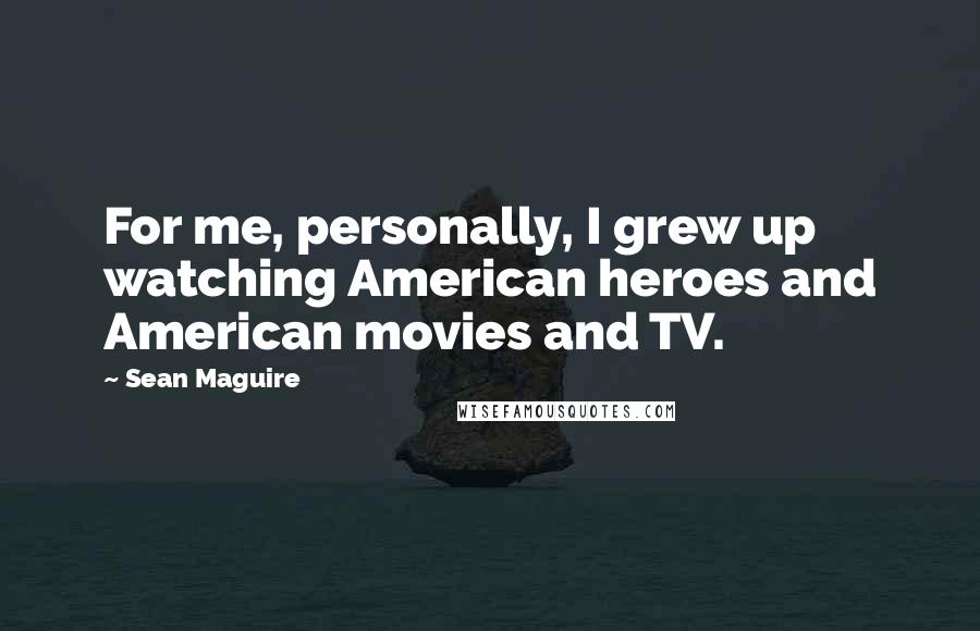 Sean Maguire Quotes: For me, personally, I grew up watching American heroes and American movies and TV.