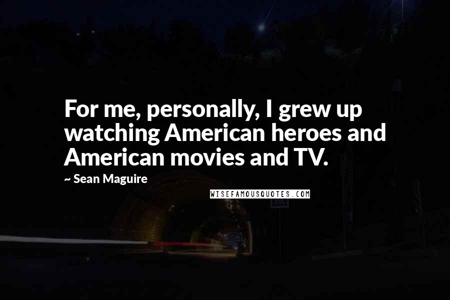Sean Maguire Quotes: For me, personally, I grew up watching American heroes and American movies and TV.