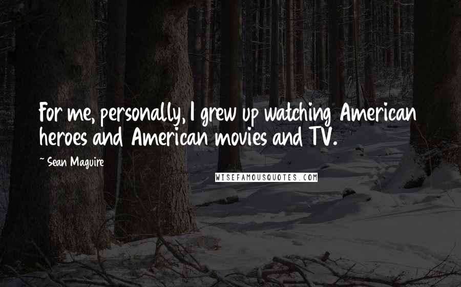 Sean Maguire Quotes: For me, personally, I grew up watching American heroes and American movies and TV.