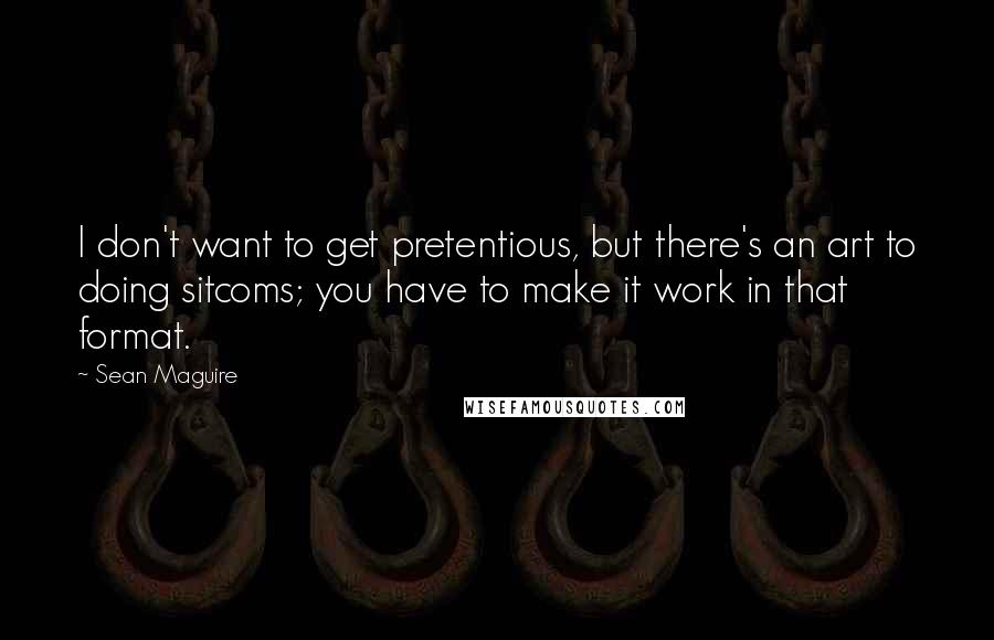 Sean Maguire Quotes: I don't want to get pretentious, but there's an art to doing sitcoms; you have to make it work in that format.