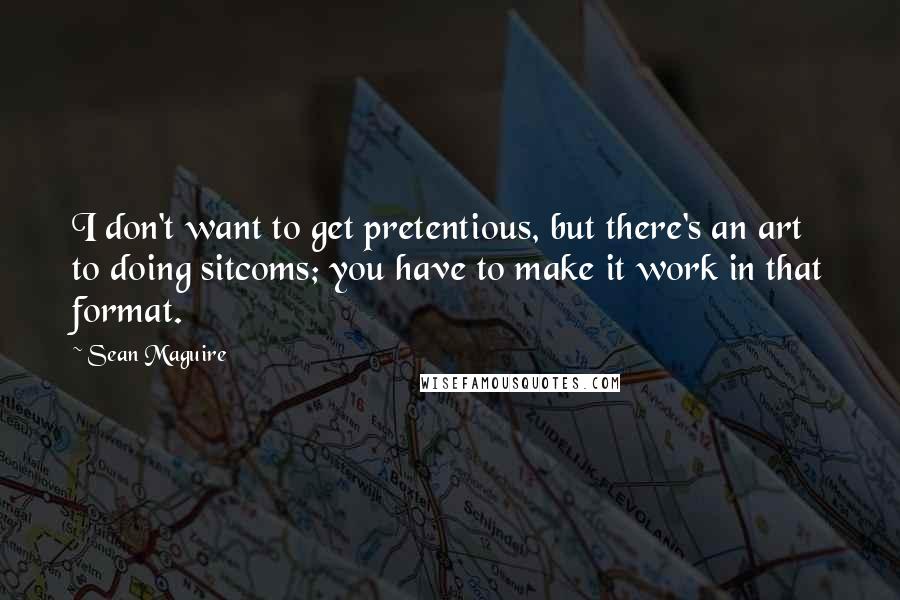 Sean Maguire Quotes: I don't want to get pretentious, but there's an art to doing sitcoms; you have to make it work in that format.