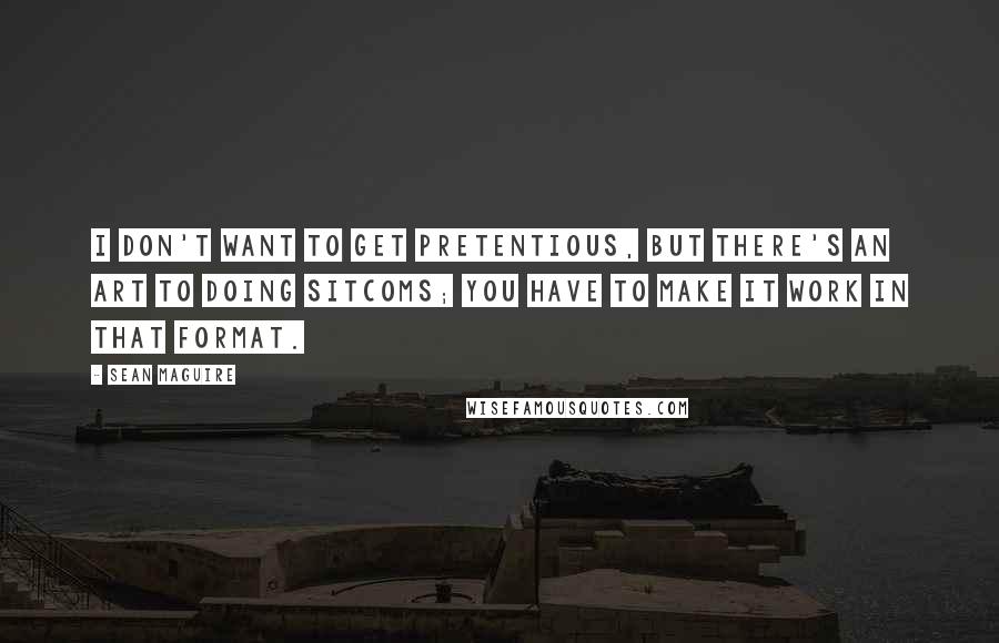 Sean Maguire Quotes: I don't want to get pretentious, but there's an art to doing sitcoms; you have to make it work in that format.