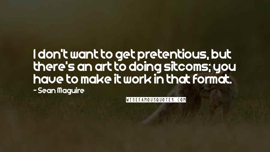 Sean Maguire Quotes: I don't want to get pretentious, but there's an art to doing sitcoms; you have to make it work in that format.