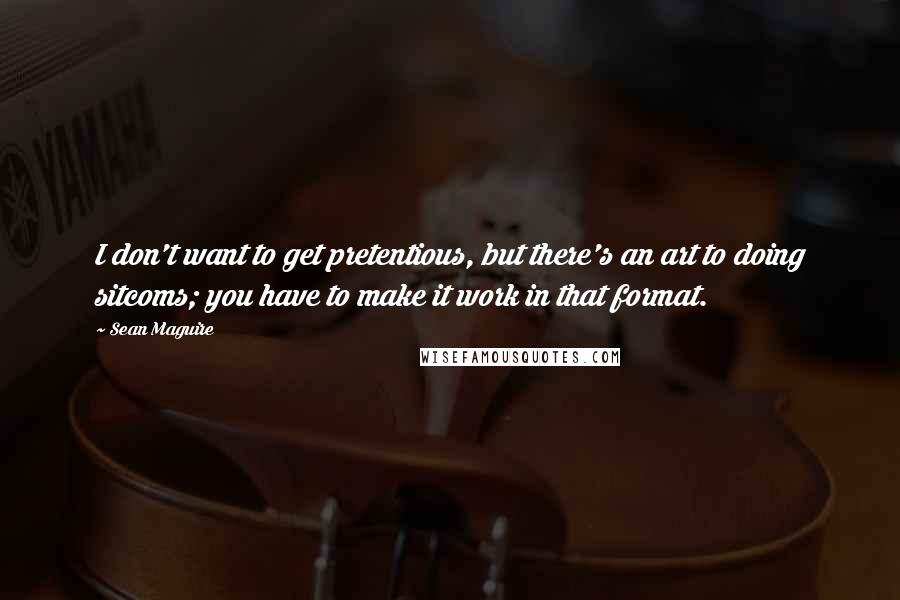 Sean Maguire Quotes: I don't want to get pretentious, but there's an art to doing sitcoms; you have to make it work in that format.