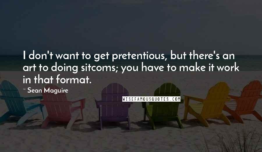 Sean Maguire Quotes: I don't want to get pretentious, but there's an art to doing sitcoms; you have to make it work in that format.