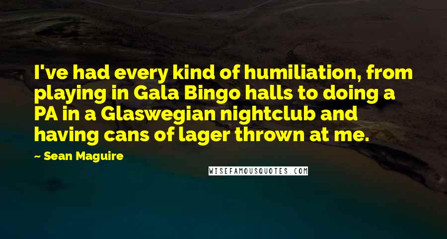 Sean Maguire Quotes: I've had every kind of humiliation, from playing in Gala Bingo halls to doing a PA in a Glaswegian nightclub and having cans of lager thrown at me.