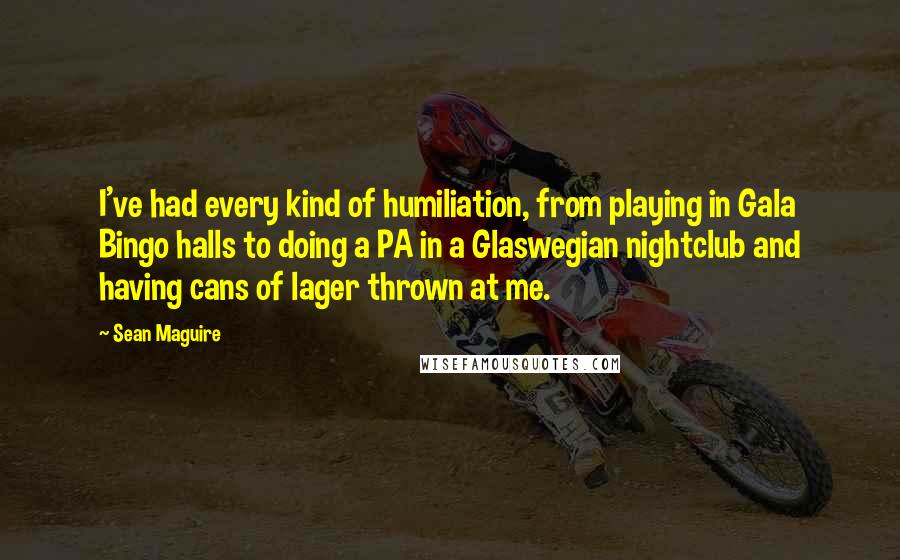 Sean Maguire Quotes: I've had every kind of humiliation, from playing in Gala Bingo halls to doing a PA in a Glaswegian nightclub and having cans of lager thrown at me.