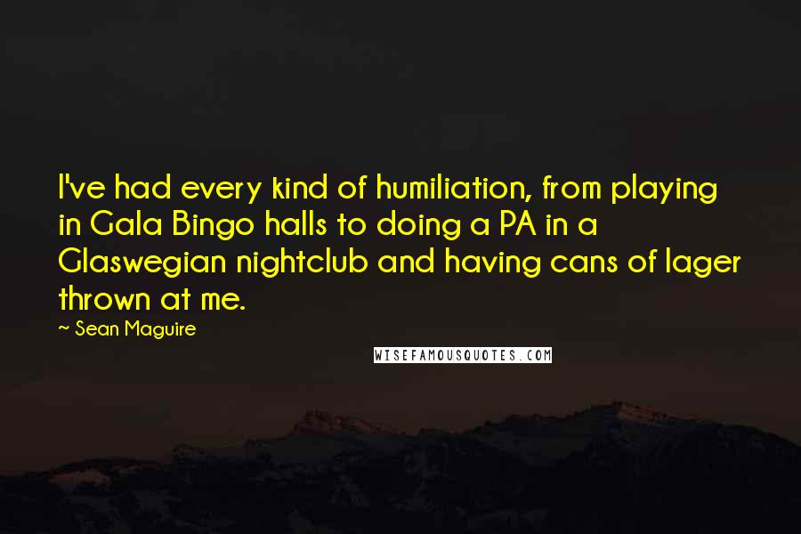 Sean Maguire Quotes: I've had every kind of humiliation, from playing in Gala Bingo halls to doing a PA in a Glaswegian nightclub and having cans of lager thrown at me.