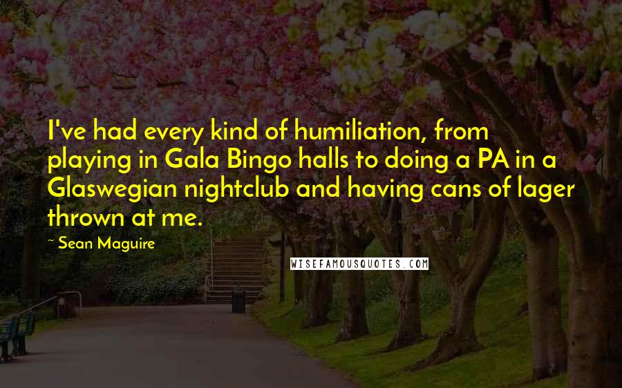 Sean Maguire Quotes: I've had every kind of humiliation, from playing in Gala Bingo halls to doing a PA in a Glaswegian nightclub and having cans of lager thrown at me.