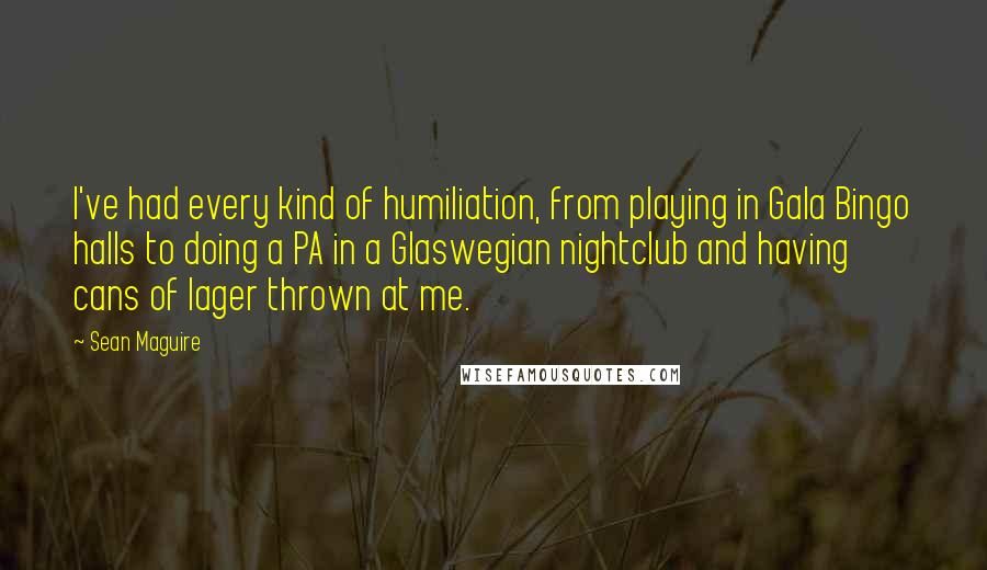 Sean Maguire Quotes: I've had every kind of humiliation, from playing in Gala Bingo halls to doing a PA in a Glaswegian nightclub and having cans of lager thrown at me.