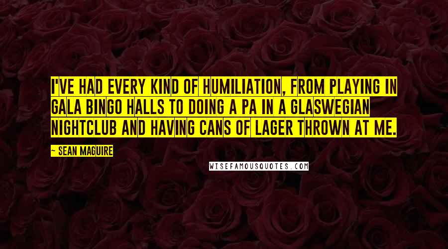Sean Maguire Quotes: I've had every kind of humiliation, from playing in Gala Bingo halls to doing a PA in a Glaswegian nightclub and having cans of lager thrown at me.