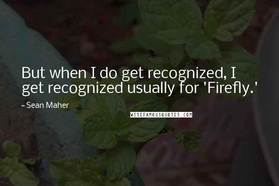 Sean Maher Quotes: But when I do get recognized, I get recognized usually for 'Firefly.'