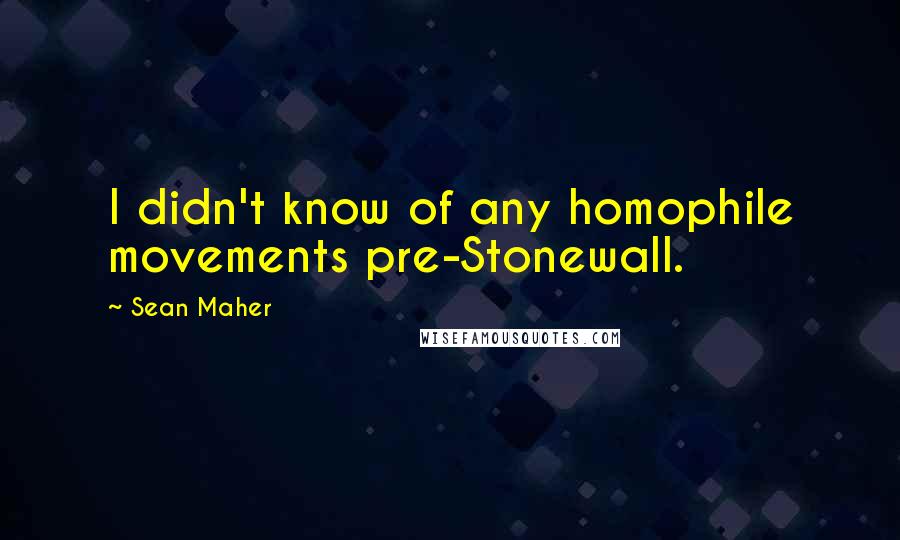 Sean Maher Quotes: I didn't know of any homophile movements pre-Stonewall.