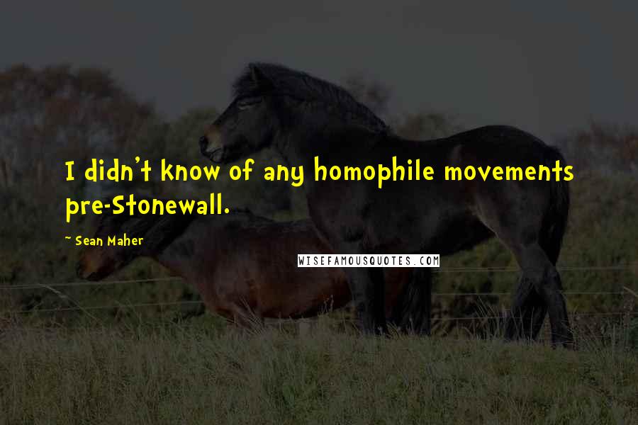 Sean Maher Quotes: I didn't know of any homophile movements pre-Stonewall.