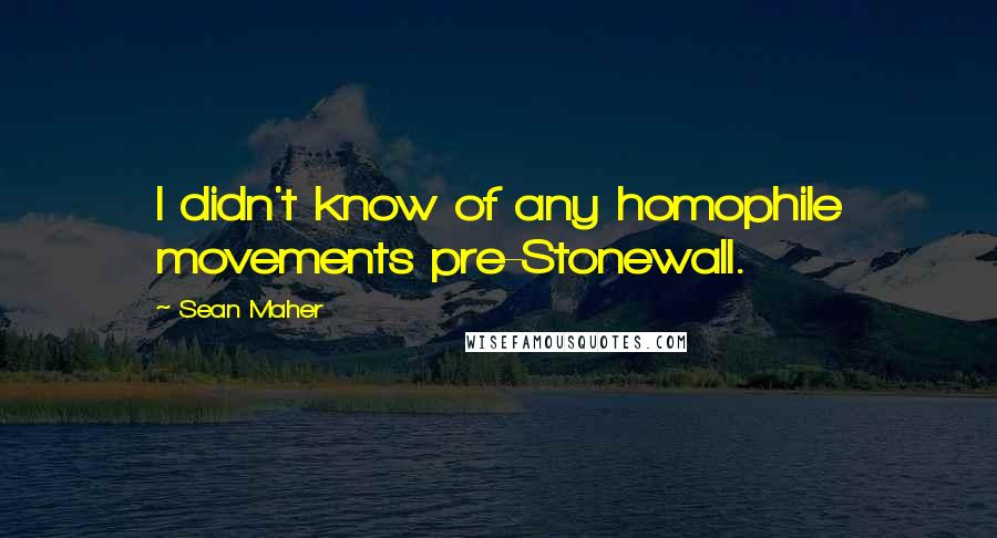 Sean Maher Quotes: I didn't know of any homophile movements pre-Stonewall.