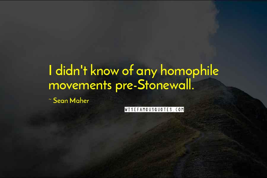 Sean Maher Quotes: I didn't know of any homophile movements pre-Stonewall.