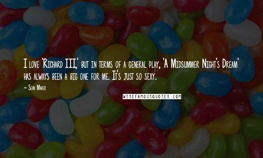 Sean Maher Quotes: I love 'Richard III,' but in terms of a general play, 'A Midsummer Night's Dream' has always been a big one for me. It's just so sexy.