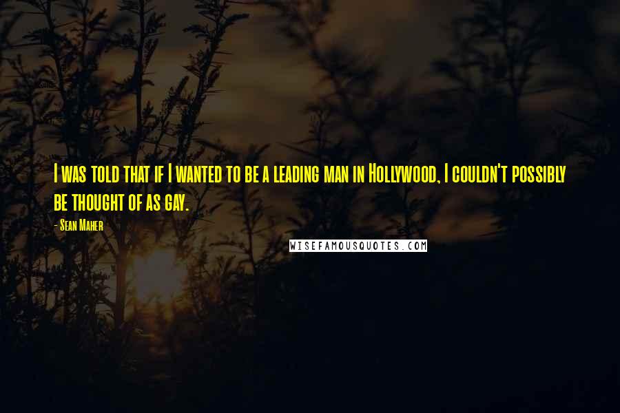 Sean Maher Quotes: I was told that if I wanted to be a leading man in Hollywood, I couldn't possibly be thought of as gay.